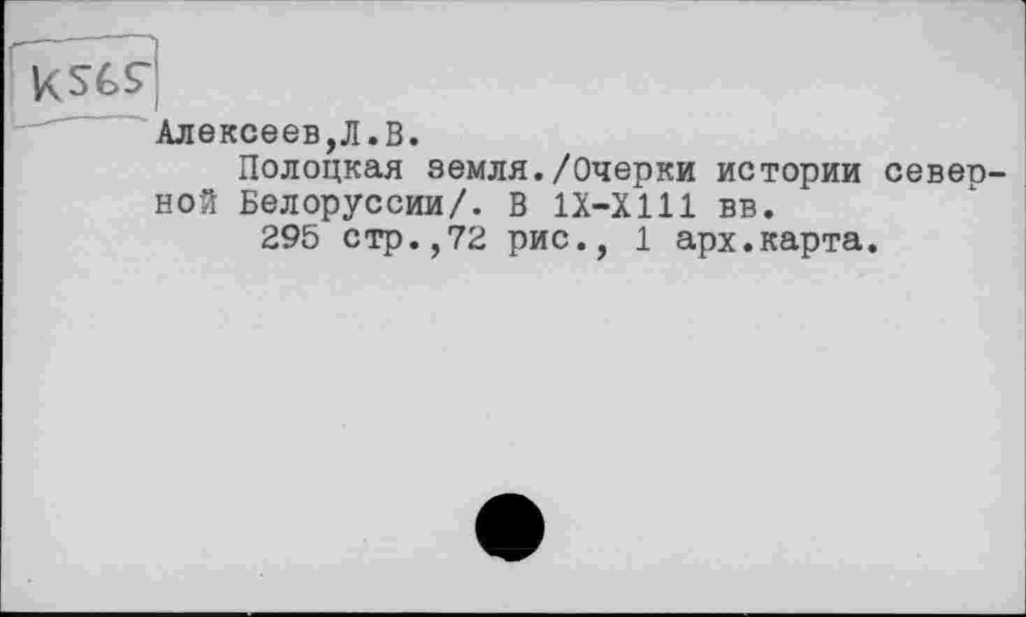 ﻿Алексеев,Л.В.
Полоцкая земля./Очерки истории севеп-ной Белоруссии/. В 1Х-Х111 вв.
295 стр.,72 рис., 1 арх.карта.